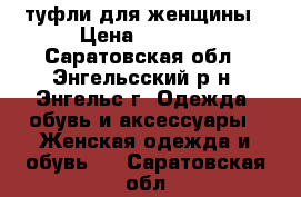 туфли для женщины › Цена ­ 1 000 - Саратовская обл., Энгельсский р-н, Энгельс г. Одежда, обувь и аксессуары » Женская одежда и обувь   . Саратовская обл.